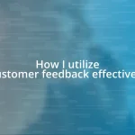 How I utilize customer feedback effectively