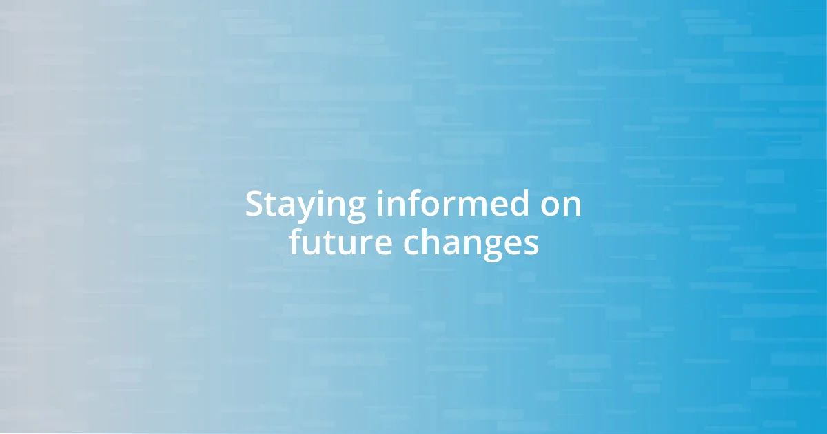 Staying informed on future changes