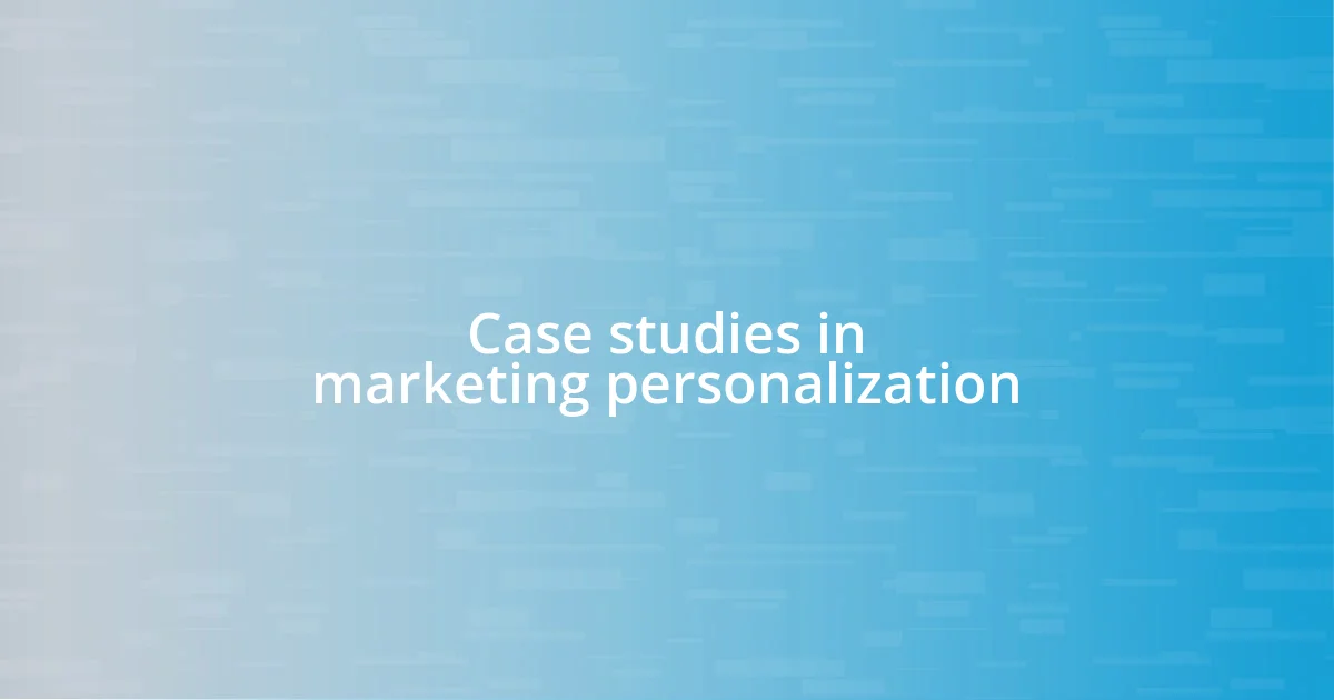 Case studies in marketing personalization